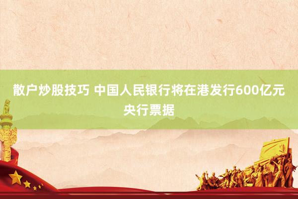 散户炒股技巧 中国人民银行将在港发行600亿元央行票据