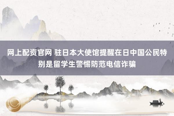 网上配资官网 驻日本大使馆提醒在日中国公民特别是留学生警惕防范电信诈骗
