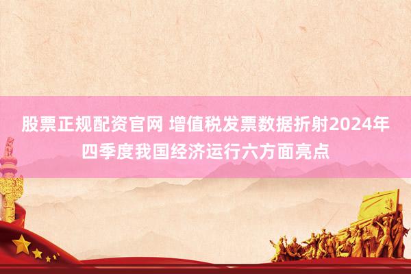 股票正规配资官网 增值税发票数据折射2024年四季度我国经济运行六方面亮点