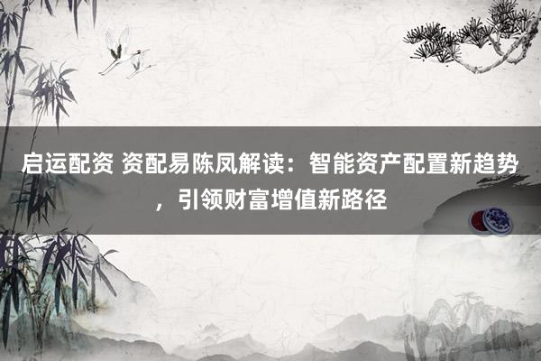 启运配资 资配易陈凤解读：智能资产配置新趋势，引领财富增值新路径