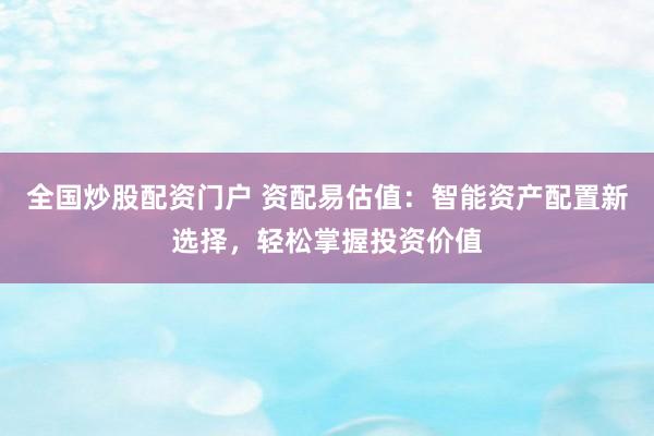 全国炒股配资门户 资配易估值：智能资产配置新选择，轻松掌握投资价值