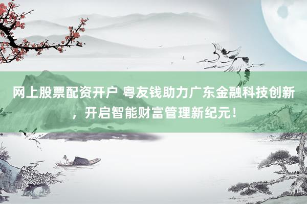 网上股票配资开户 粤友钱助力广东金融科技创新，开启智能财富管理新纪元！
