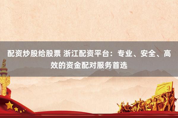 配资炒股给股票 浙江配资平台：专业、安全、高效的资金配对服务首选