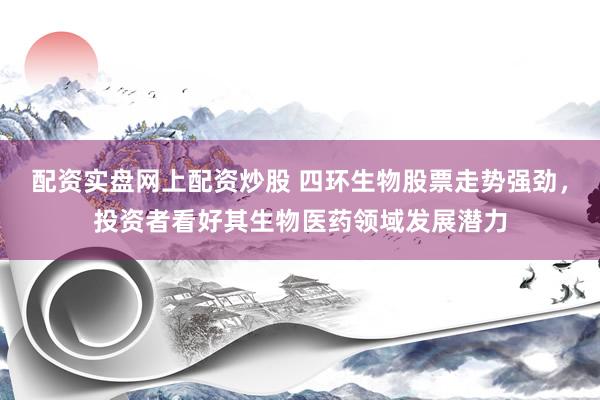配资实盘网上配资炒股 四环生物股票走势强劲，投资者看好其生物医药领域发展潜力