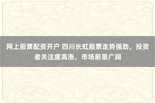 网上股票配资开户 四川长虹股票走势强劲，投资者关注度高涨，市场前景广阔