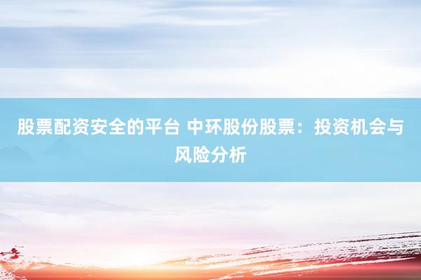 股票配资安全的平台 中环股份股票：投资机会与风险分析