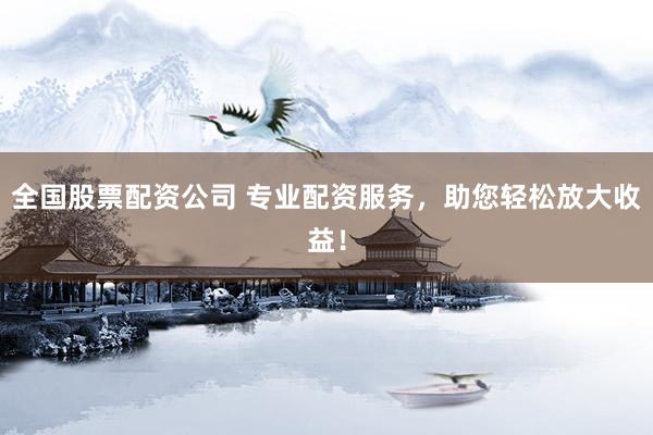 全国股票配资公司 专业配资服务，助您轻松放大收益！