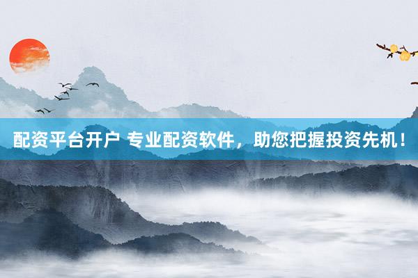 配资平台开户 专业配资软件，助您把握投资先机！