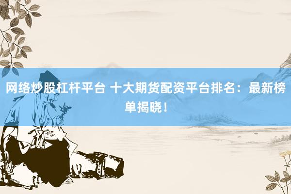 网络炒股杠杆平台 十大期货配资平台排名：最新榜单揭晓！