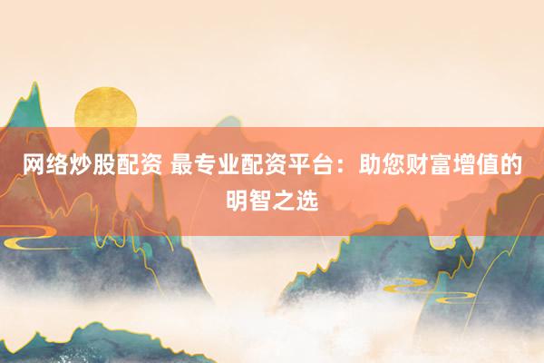网络炒股配资 最专业配资平台：助您财富增值的明智之选