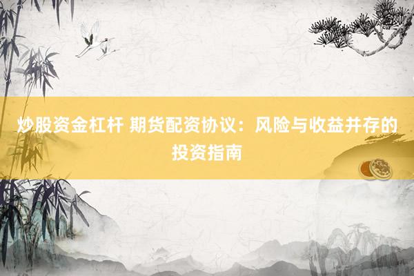 炒股资金杠杆 期货配资协议：风险与收益并存的投资指南