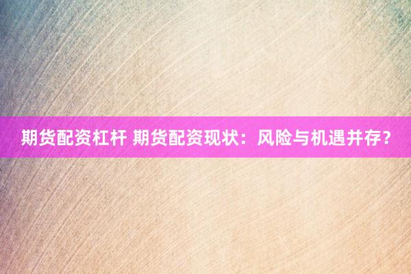 期货配资杠杆 期货配资现状：风险与机遇并存？