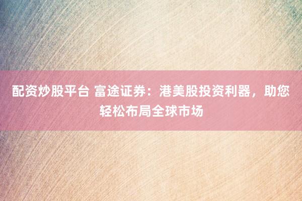 配资炒股平台 富途证券：港美股投资利器，助您轻松布局全球市场