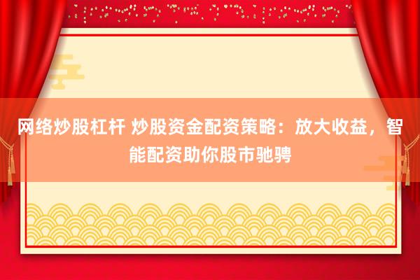 网络炒股杠杆 炒股资金配资策略：放大收益，智能配资助你股市驰骋