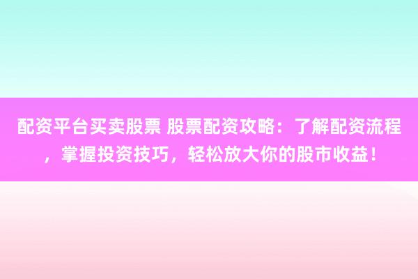 配资平台买卖股票 股票配资攻略：了解配资流程，掌握投资技巧，轻松放大你的股市收益！