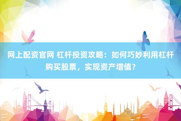网上配资官网 杠杆投资攻略：如何巧妙利用杠杆购买股票，实现资产增值？