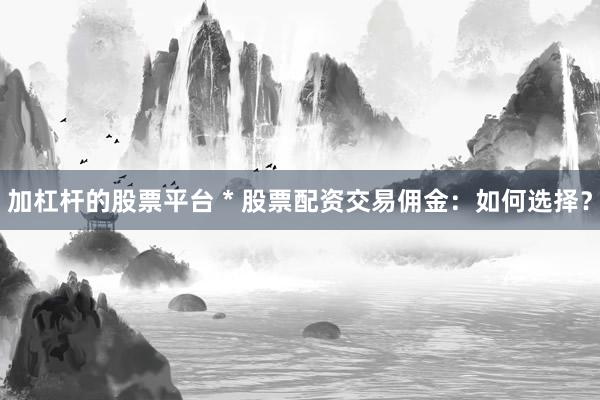 加杠杆的股票平台 * 股票配资交易佣金：如何选择？
