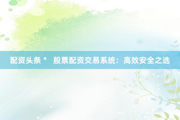 配资头条 *   股票配资交易系统：高效安全之选