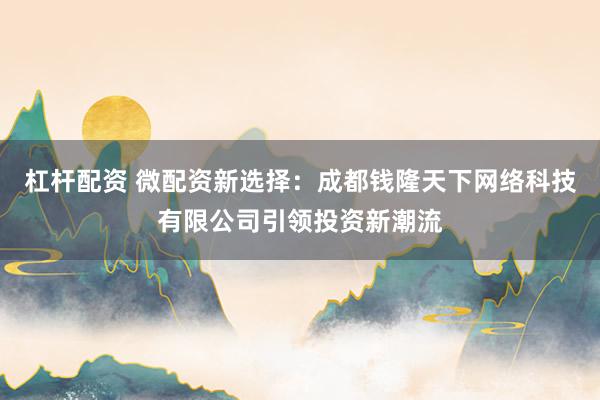 杠杆配资 微配资新选择：成都钱隆天下网络科技有限公司引领投资新潮流