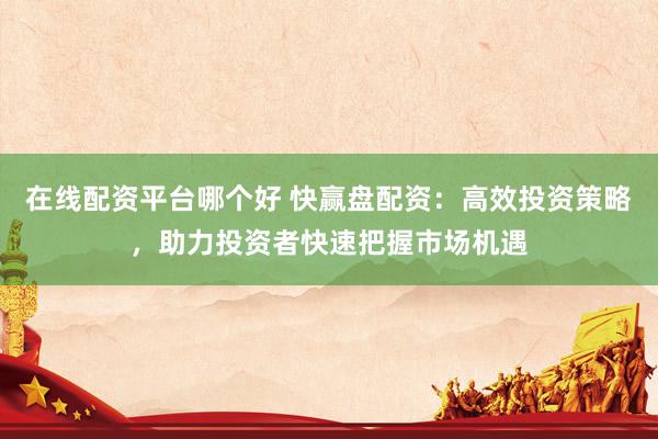 在线配资平台哪个好 快赢盘配资：高效投资策略，助力投资者快速把握市场机遇
