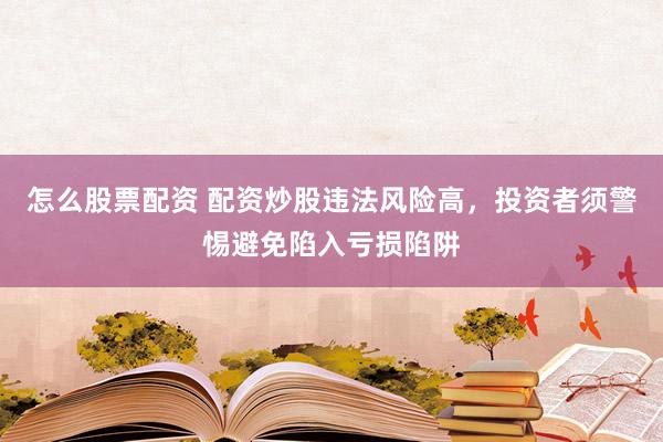 怎么股票配资 配资炒股违法风险高，投资者须警惕避免陷入亏损陷阱