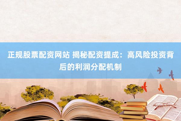 正规股票配资网站 揭秘配资提成：高风险投资背后的利润分配机制