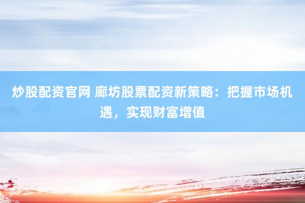 炒股配资官网 廊坊股票配资新策略：把握市场机遇，实现财富增值