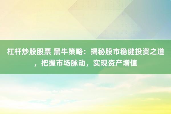 杠杆炒股股票 黑牛策略：揭秘股市稳健投资之道，把握市场脉动，实现资产增值