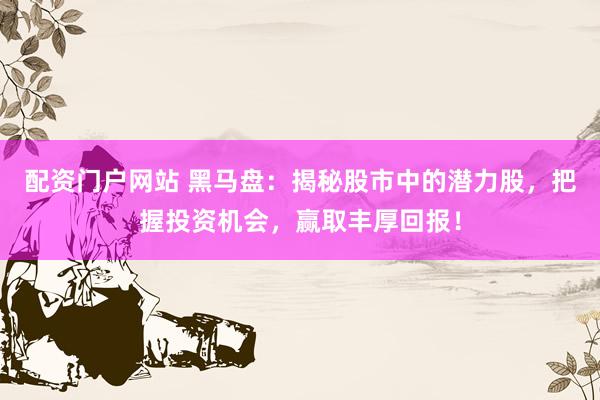 配资门户网站 黑马盘：揭秘股市中的潜力股，把握投资机会，赢取丰厚回报！