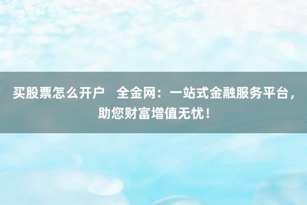买股票怎么开户   全金网：一站式金融服务平台，助您财富增值无忧！