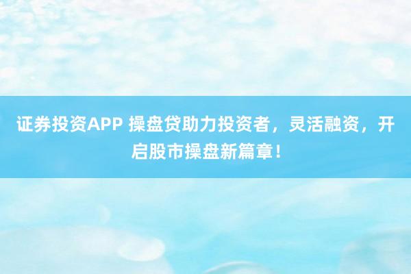证券投资APP 操盘贷助力投资者，灵活融资，开启股市操盘新篇章！