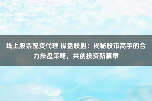线上股票配资代理 操盘联盟：揭秘股市高手的合力操盘策略，共创投资新篇章