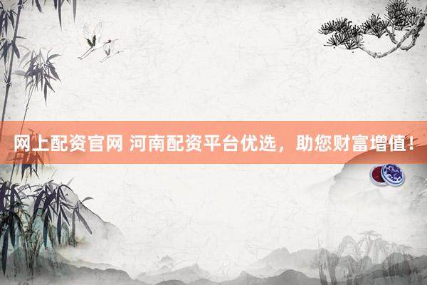 网上配资官网 河南配资平台优选，助您财富增值！