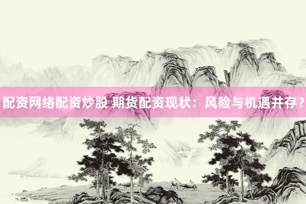 配资网络配资炒股 期货配资现状：风险与机遇并存？