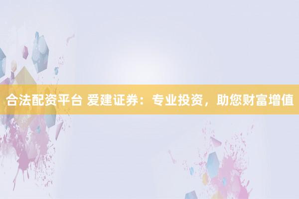 合法配资平台 爱建证券：专业投资，助您财富增值