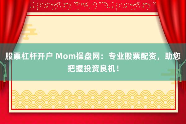 股票杠杆开户 Mom操盘网：专业股票配资，助您把握投资良机！