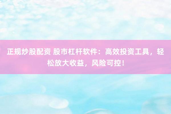 正规炒股配资 股市杠杆软件：高效投资工具，轻松放大收益，风险可控！