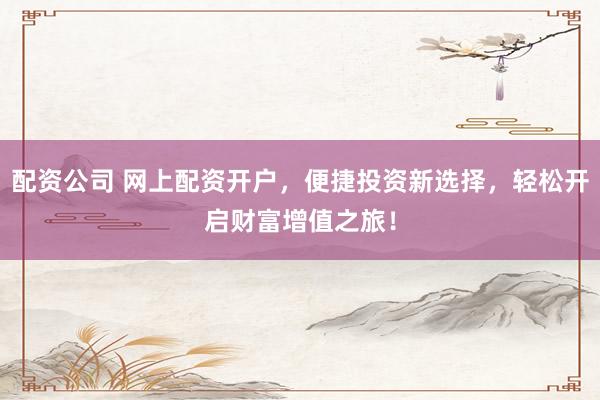 配资公司 网上配资开户，便捷投资新选择，轻松开启财富增值之旅！