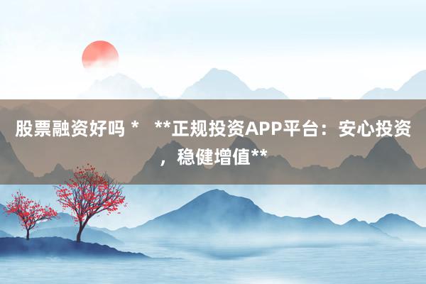 股票融资好吗 *   **正规投资APP平台：安心投资，稳健增值**