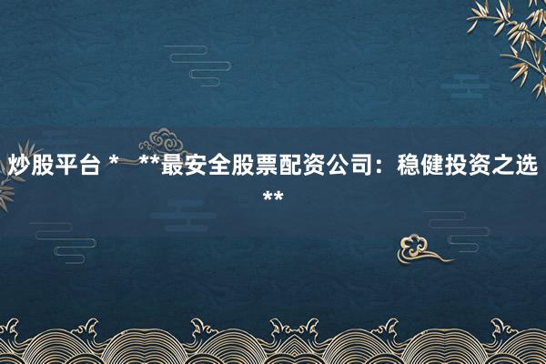 炒股平台 *   **最安全股票配资公司：稳健投资之选**