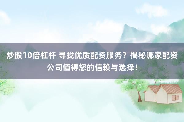 炒股10倍杠杆 寻找优质配资服务？揭秘哪家配资公司值得您的信赖与选择！