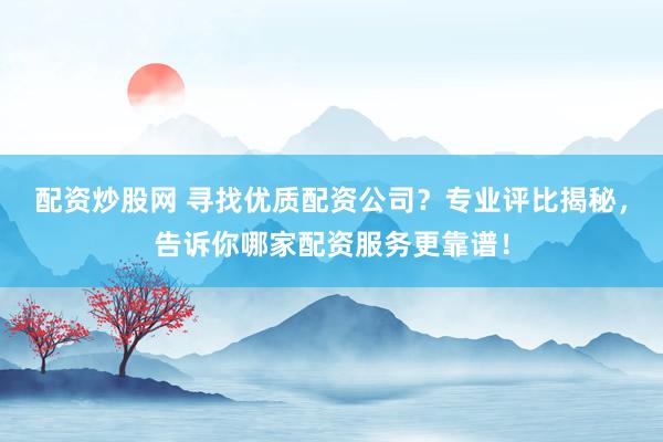 配资炒股网 寻找优质配资公司？专业评比揭秘，告诉你哪家配资服务更靠谱！