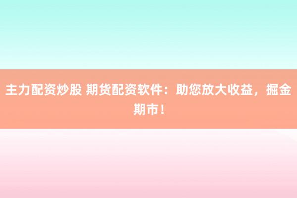 主力配资炒股 期货配资软件：助您放大收益，掘金期市！