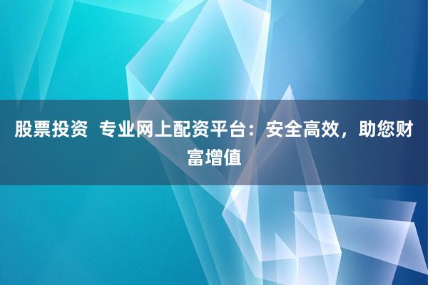 股票投资  专业网上配资平台：安全高效，助您财富增值