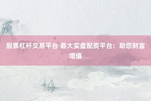 股票杠杆交易平台 最大实盘配资平台：助您财富增值