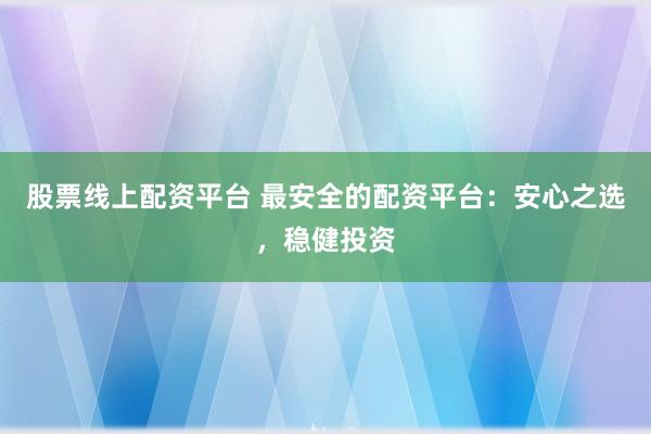 股票线上配资平台 最安全的配资平台：安心之选，稳健投资