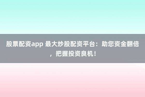 股票配资app 最大炒股配资平台：助您资金翻倍，把握投资良机！