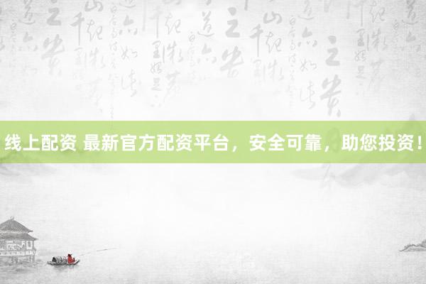 线上配资 最新官方配资平台，安全可靠，助您投资！