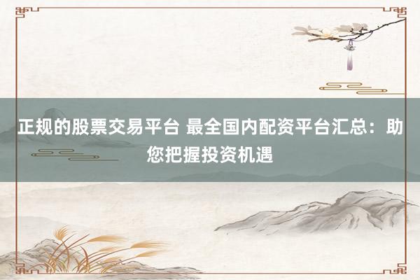 正规的股票交易平台 最全国内配资平台汇总：助您把握投资机遇