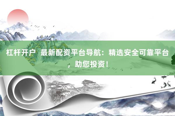 杠杆开户  最新配资平台导航：精选安全可靠平台，助您投资！